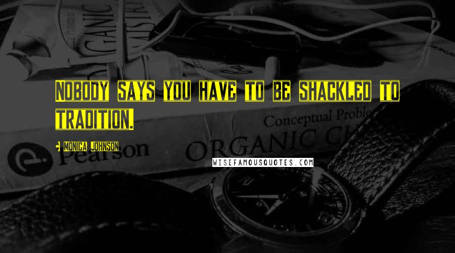 Monica Johnson Quotes: Nobody says you have to be shackled to tradition.