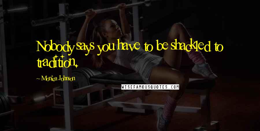 Monica Johnson Quotes: Nobody says you have to be shackled to tradition.