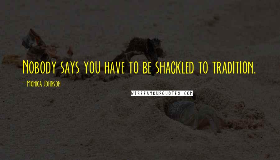 Monica Johnson Quotes: Nobody says you have to be shackled to tradition.