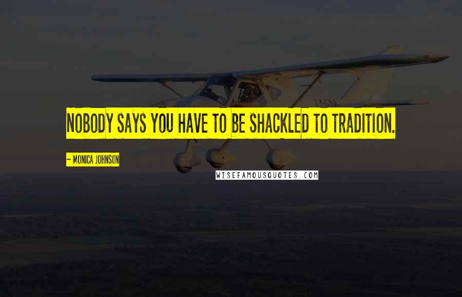 Monica Johnson Quotes: Nobody says you have to be shackled to tradition.