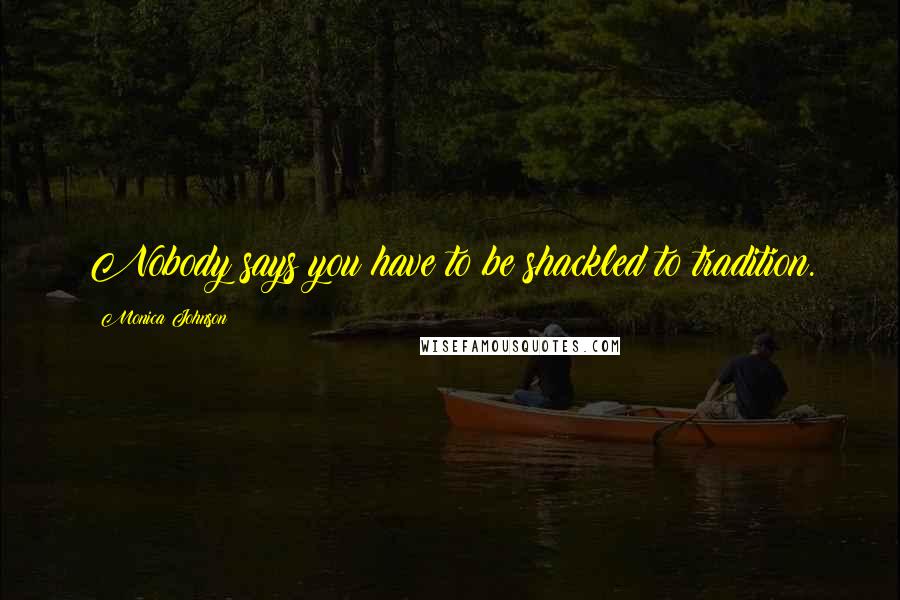 Monica Johnson Quotes: Nobody says you have to be shackled to tradition.