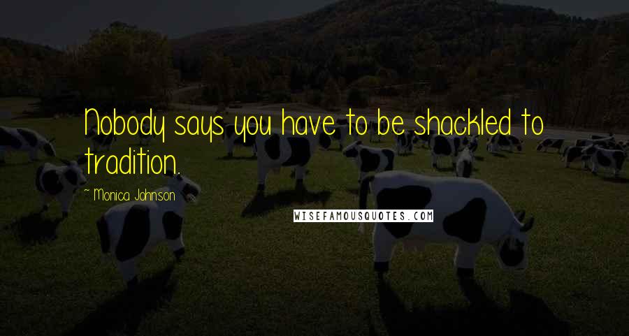 Monica Johnson Quotes: Nobody says you have to be shackled to tradition.