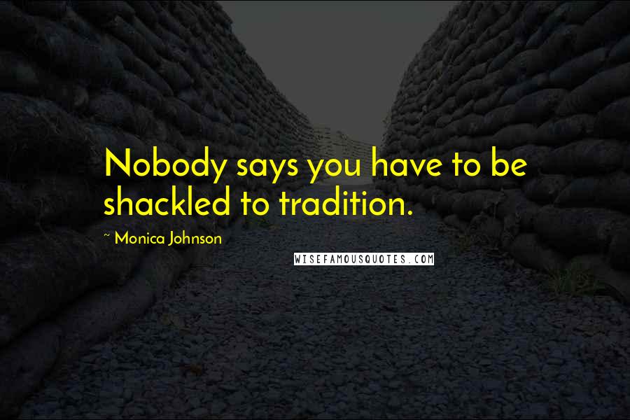 Monica Johnson Quotes: Nobody says you have to be shackled to tradition.