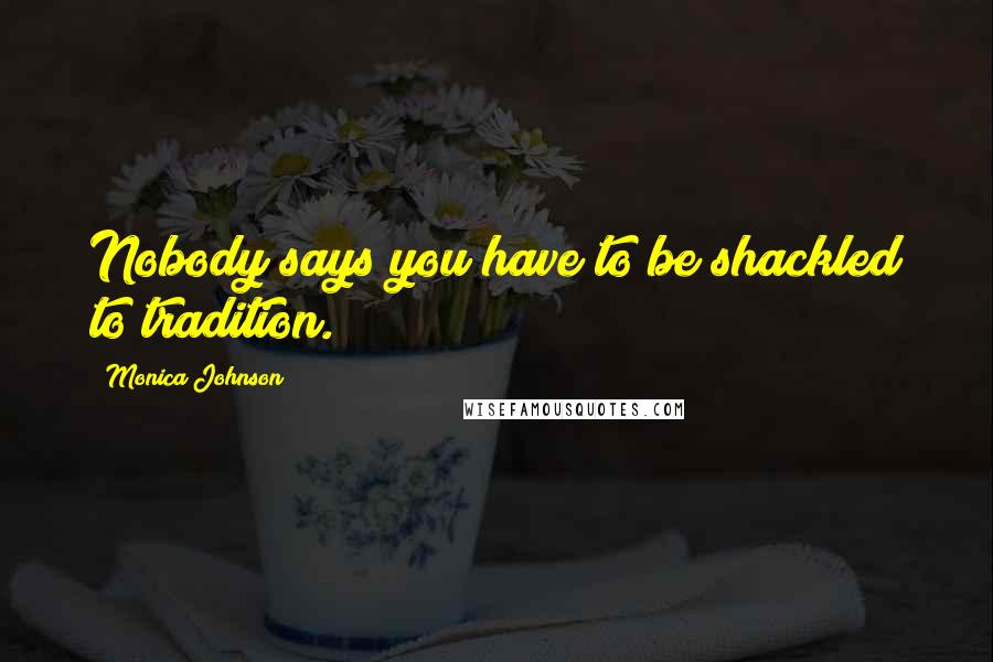 Monica Johnson Quotes: Nobody says you have to be shackled to tradition.