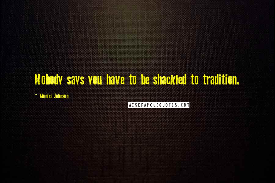 Monica Johnson Quotes: Nobody says you have to be shackled to tradition.