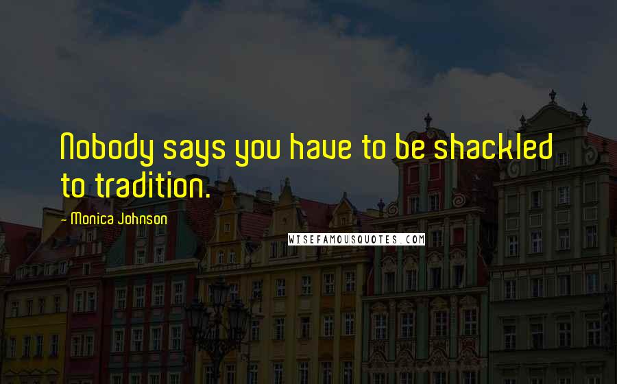 Monica Johnson Quotes: Nobody says you have to be shackled to tradition.