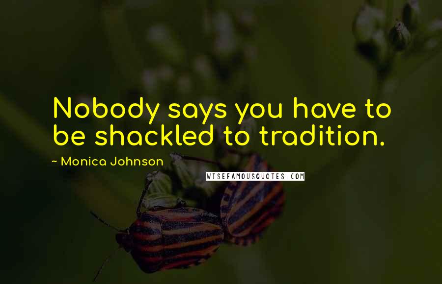 Monica Johnson Quotes: Nobody says you have to be shackled to tradition.