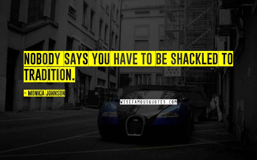 Monica Johnson Quotes: Nobody says you have to be shackled to tradition.