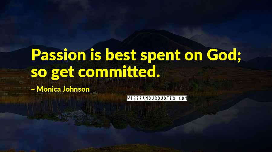 Monica Johnson Quotes: Passion is best spent on God; so get committed.