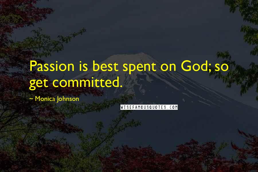 Monica Johnson Quotes: Passion is best spent on God; so get committed.
