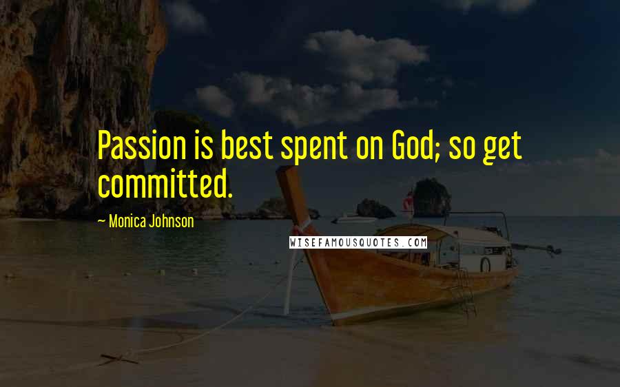 Monica Johnson Quotes: Passion is best spent on God; so get committed.