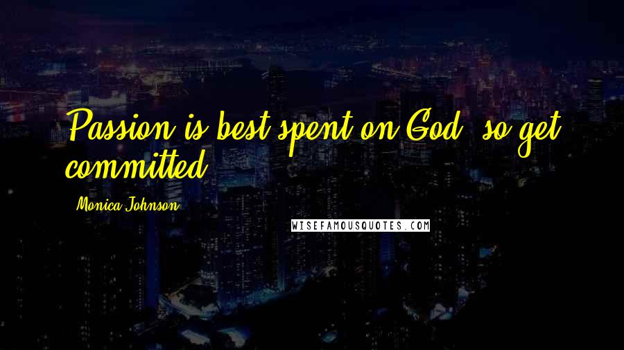 Monica Johnson Quotes: Passion is best spent on God; so get committed.