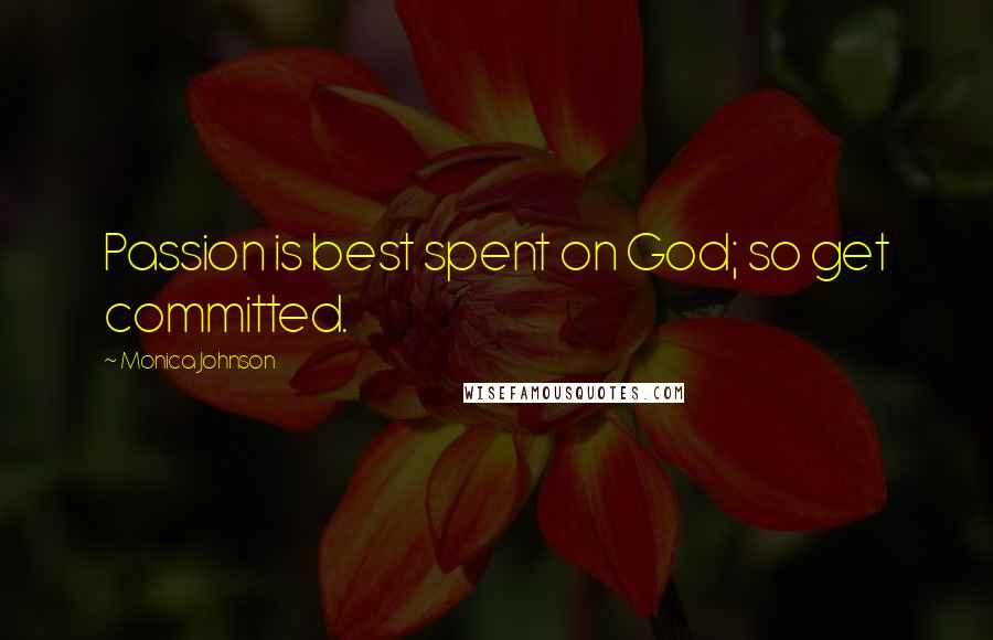 Monica Johnson Quotes: Passion is best spent on God; so get committed.