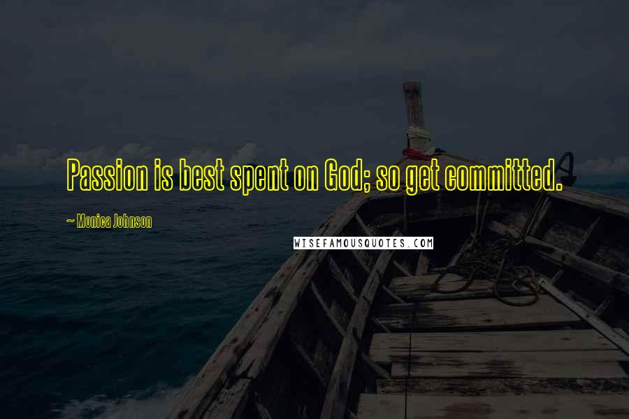 Monica Johnson Quotes: Passion is best spent on God; so get committed.