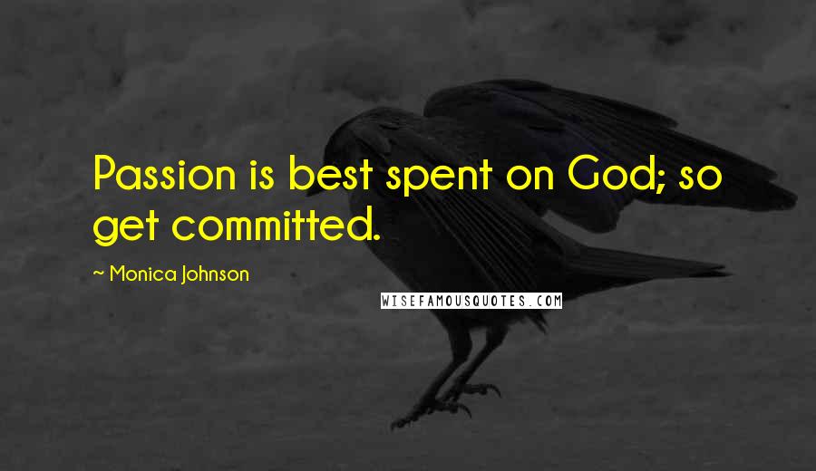 Monica Johnson Quotes: Passion is best spent on God; so get committed.
