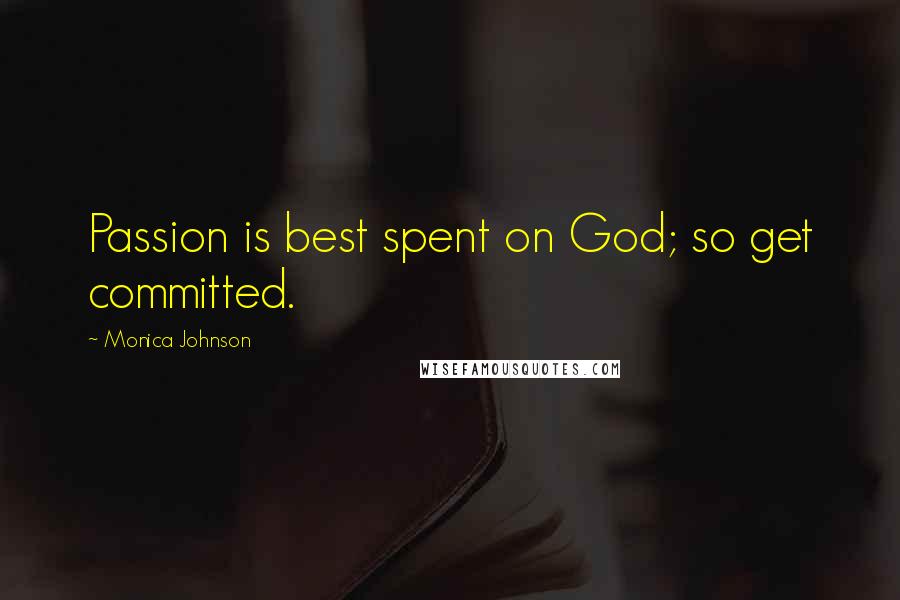 Monica Johnson Quotes: Passion is best spent on God; so get committed.