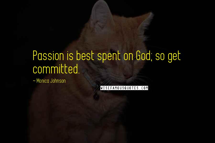 Monica Johnson Quotes: Passion is best spent on God; so get committed.