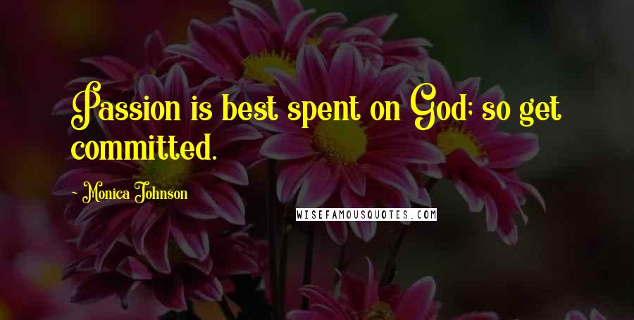 Monica Johnson Quotes: Passion is best spent on God; so get committed.