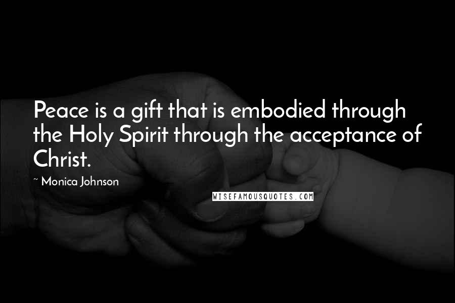 Monica Johnson Quotes: Peace is a gift that is embodied through the Holy Spirit through the acceptance of Christ.