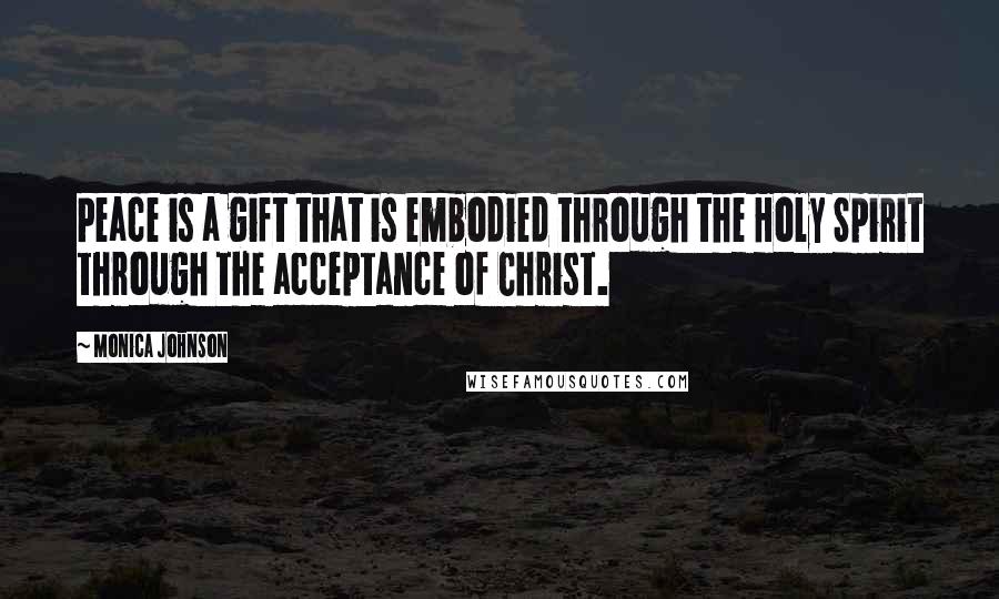 Monica Johnson Quotes: Peace is a gift that is embodied through the Holy Spirit through the acceptance of Christ.