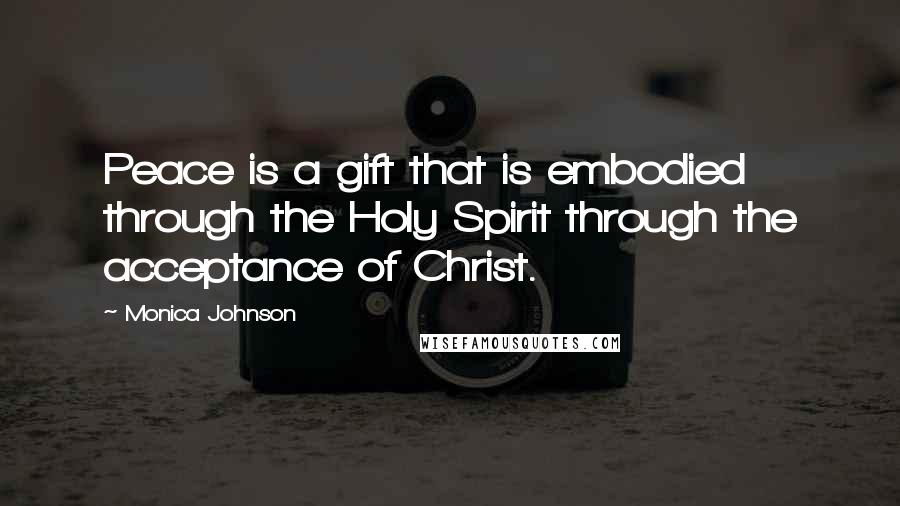 Monica Johnson Quotes: Peace is a gift that is embodied through the Holy Spirit through the acceptance of Christ.