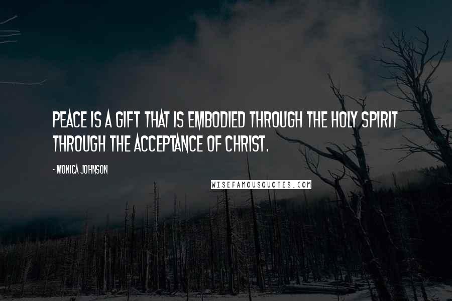 Monica Johnson Quotes: Peace is a gift that is embodied through the Holy Spirit through the acceptance of Christ.