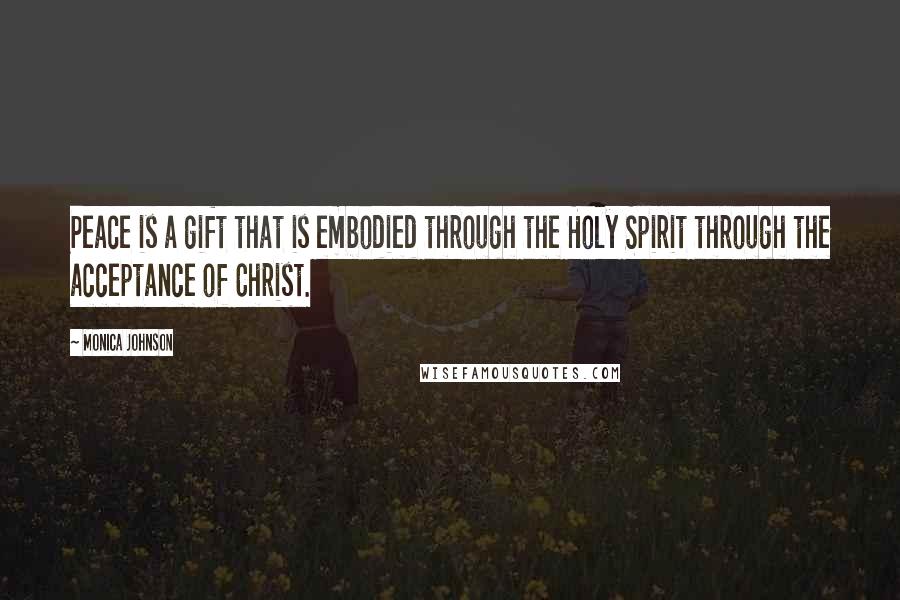 Monica Johnson Quotes: Peace is a gift that is embodied through the Holy Spirit through the acceptance of Christ.