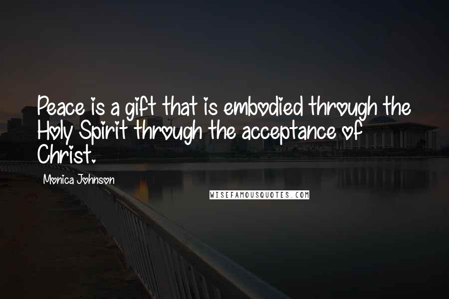 Monica Johnson Quotes: Peace is a gift that is embodied through the Holy Spirit through the acceptance of Christ.