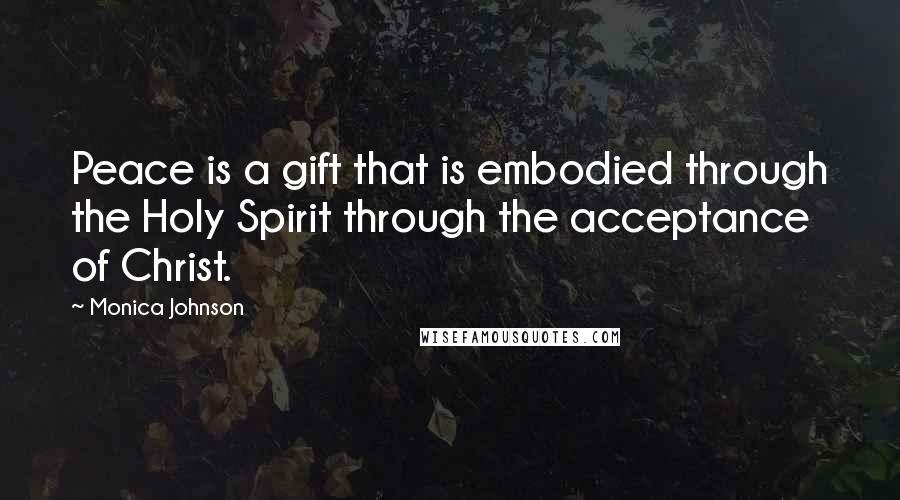 Monica Johnson Quotes: Peace is a gift that is embodied through the Holy Spirit through the acceptance of Christ.