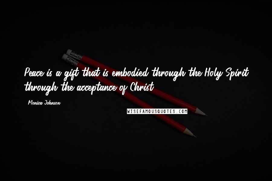 Monica Johnson Quotes: Peace is a gift that is embodied through the Holy Spirit through the acceptance of Christ.