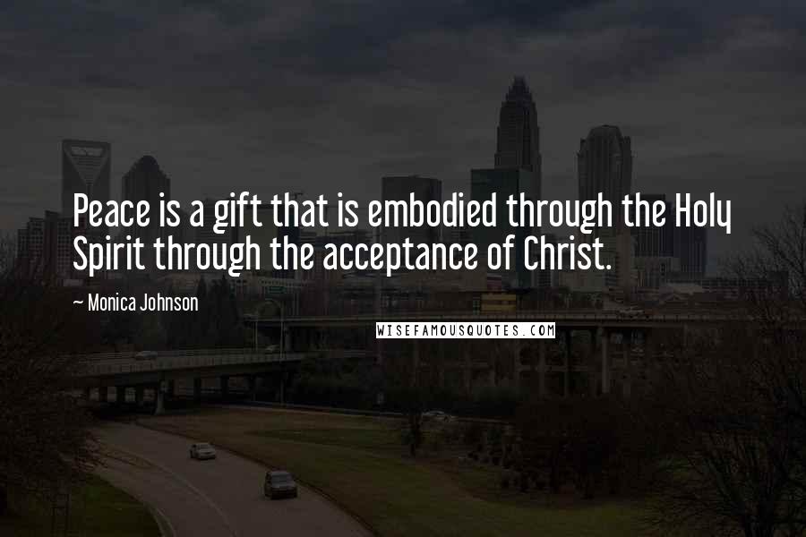 Monica Johnson Quotes: Peace is a gift that is embodied through the Holy Spirit through the acceptance of Christ.