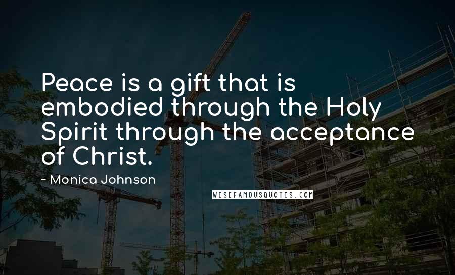 Monica Johnson Quotes: Peace is a gift that is embodied through the Holy Spirit through the acceptance of Christ.