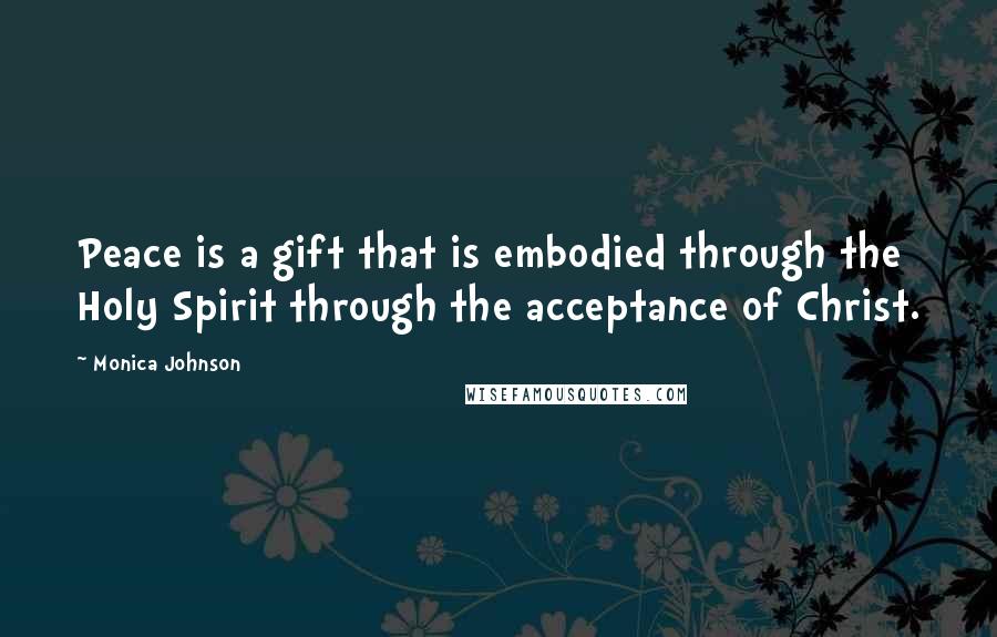 Monica Johnson Quotes: Peace is a gift that is embodied through the Holy Spirit through the acceptance of Christ.