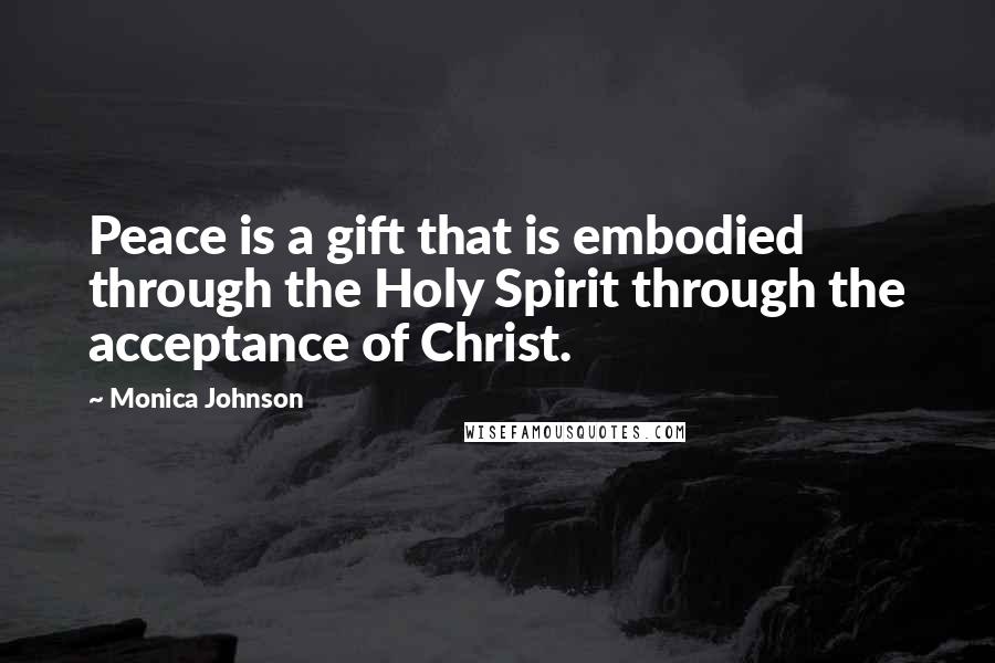 Monica Johnson Quotes: Peace is a gift that is embodied through the Holy Spirit through the acceptance of Christ.