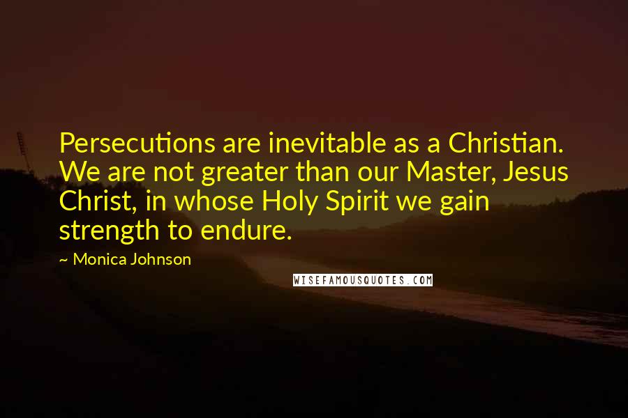 Monica Johnson Quotes: Persecutions are inevitable as a Christian. We are not greater than our Master, Jesus Christ, in whose Holy Spirit we gain strength to endure.