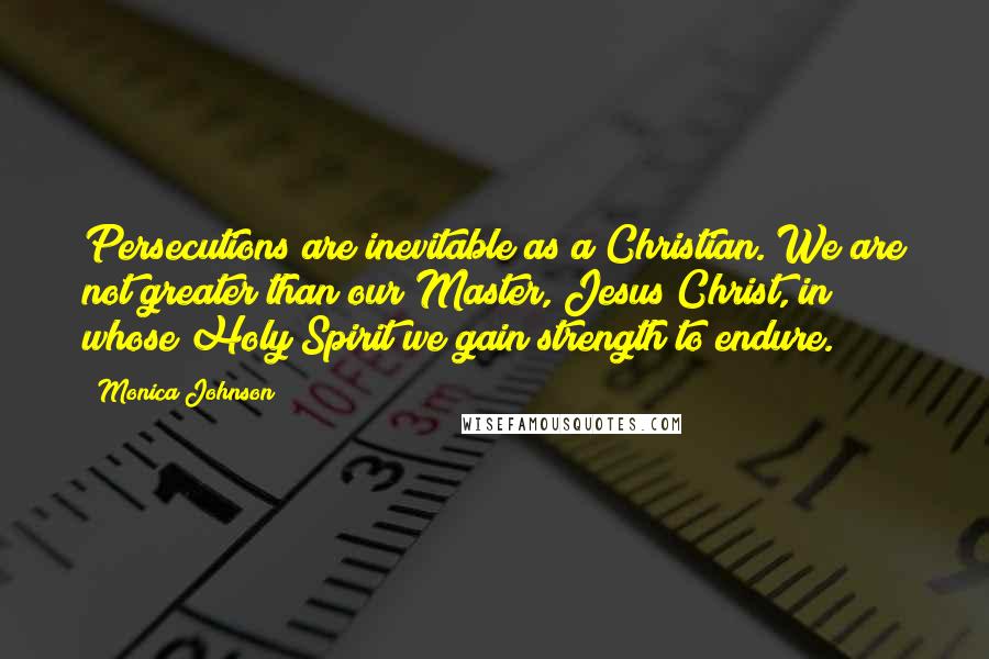 Monica Johnson Quotes: Persecutions are inevitable as a Christian. We are not greater than our Master, Jesus Christ, in whose Holy Spirit we gain strength to endure.