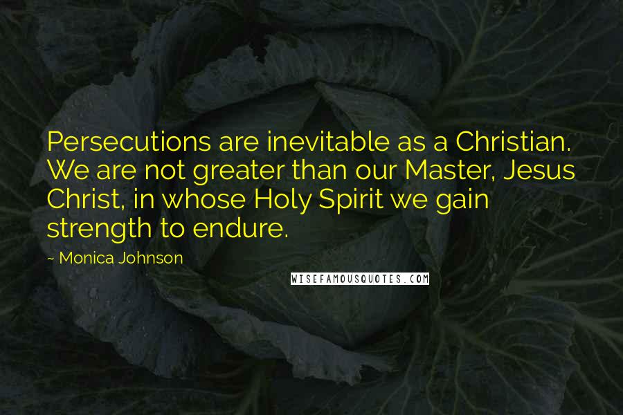 Monica Johnson Quotes: Persecutions are inevitable as a Christian. We are not greater than our Master, Jesus Christ, in whose Holy Spirit we gain strength to endure.