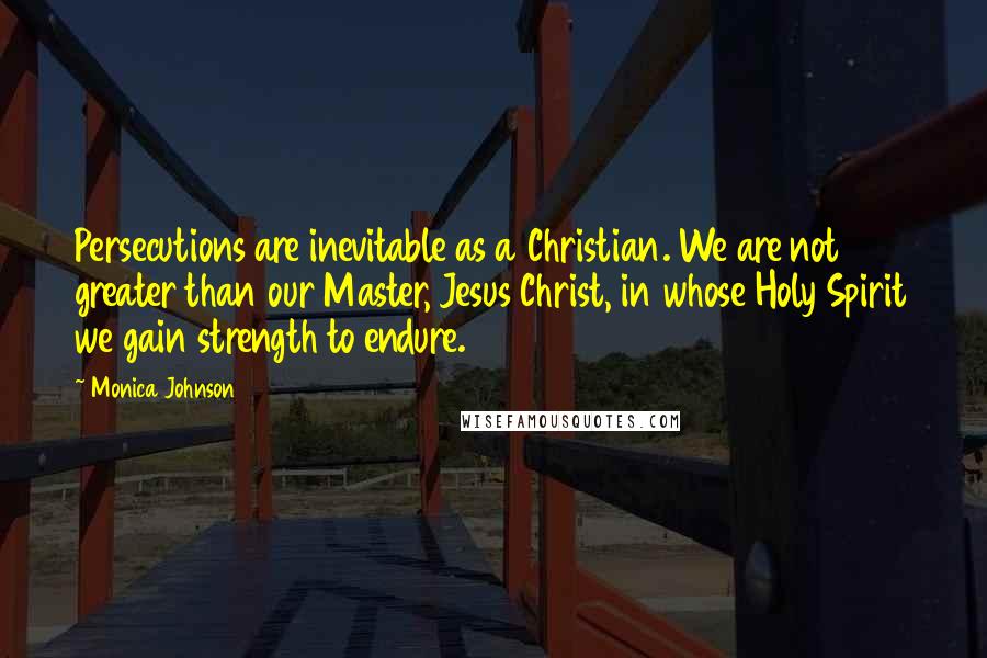 Monica Johnson Quotes: Persecutions are inevitable as a Christian. We are not greater than our Master, Jesus Christ, in whose Holy Spirit we gain strength to endure.