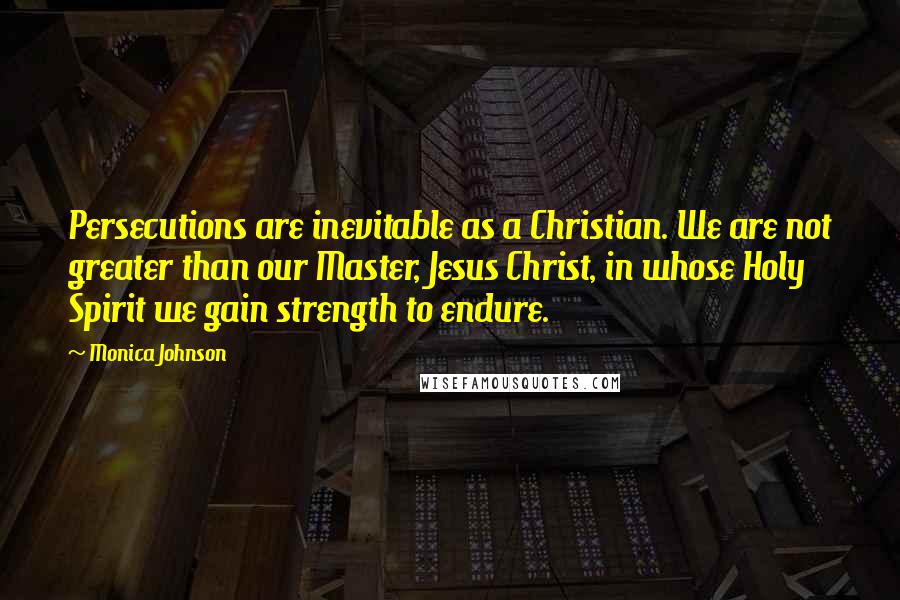 Monica Johnson Quotes: Persecutions are inevitable as a Christian. We are not greater than our Master, Jesus Christ, in whose Holy Spirit we gain strength to endure.