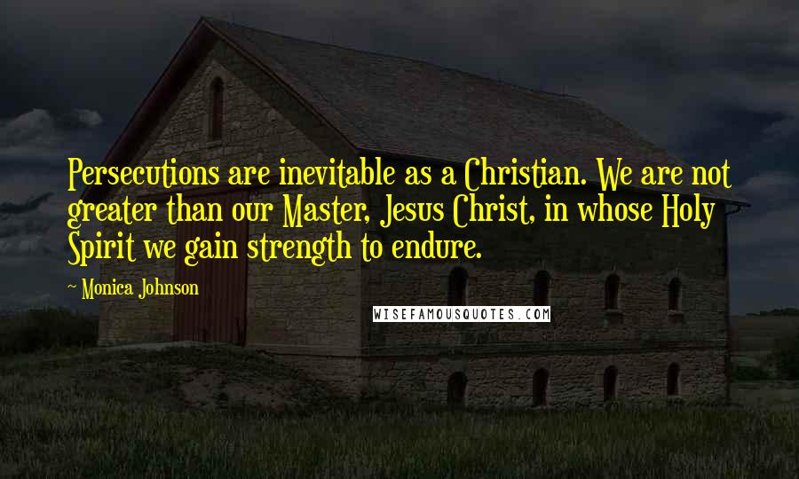 Monica Johnson Quotes: Persecutions are inevitable as a Christian. We are not greater than our Master, Jesus Christ, in whose Holy Spirit we gain strength to endure.