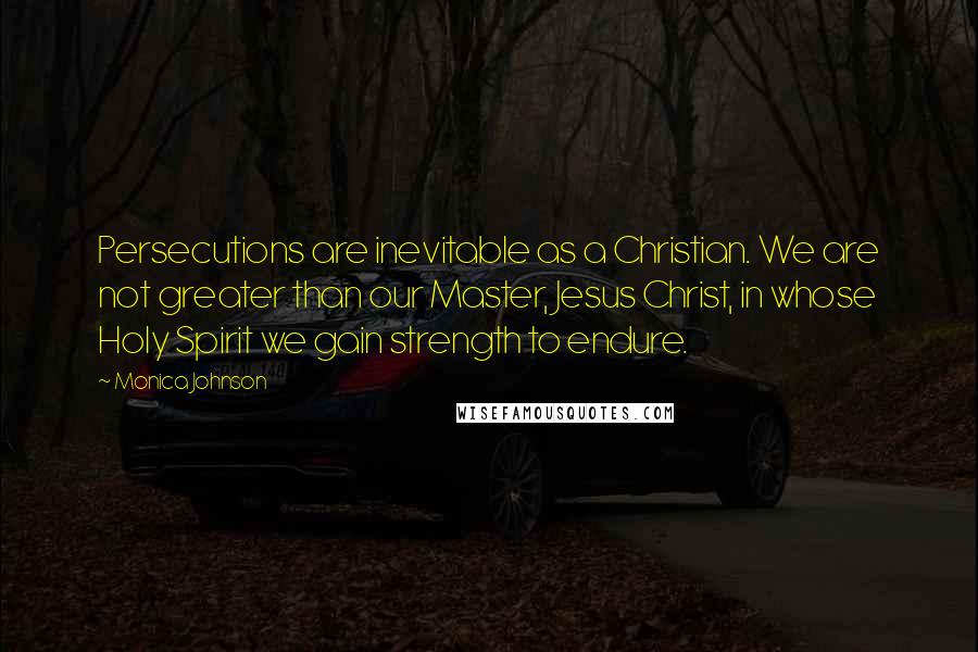 Monica Johnson Quotes: Persecutions are inevitable as a Christian. We are not greater than our Master, Jesus Christ, in whose Holy Spirit we gain strength to endure.