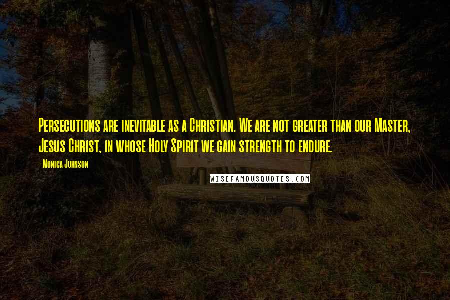 Monica Johnson Quotes: Persecutions are inevitable as a Christian. We are not greater than our Master, Jesus Christ, in whose Holy Spirit we gain strength to endure.