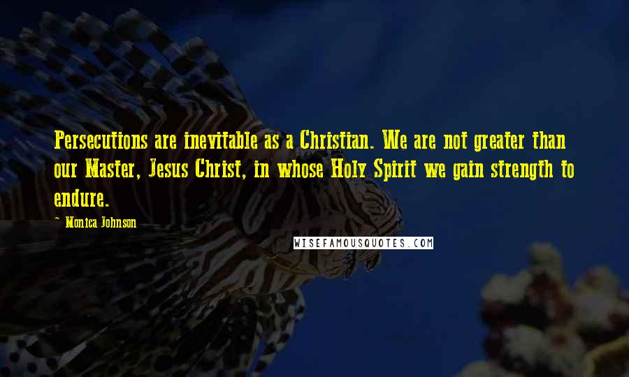 Monica Johnson Quotes: Persecutions are inevitable as a Christian. We are not greater than our Master, Jesus Christ, in whose Holy Spirit we gain strength to endure.