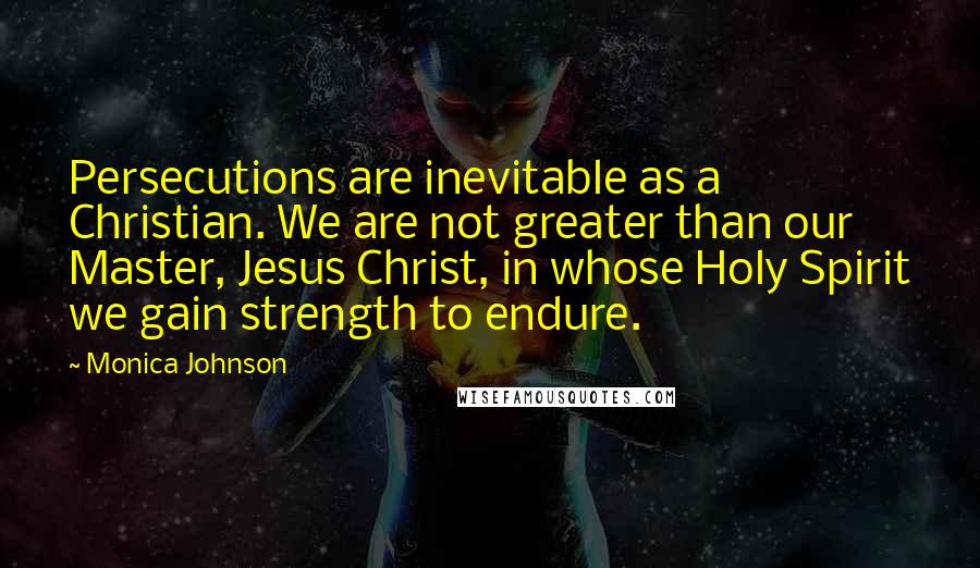 Monica Johnson Quotes: Persecutions are inevitable as a Christian. We are not greater than our Master, Jesus Christ, in whose Holy Spirit we gain strength to endure.