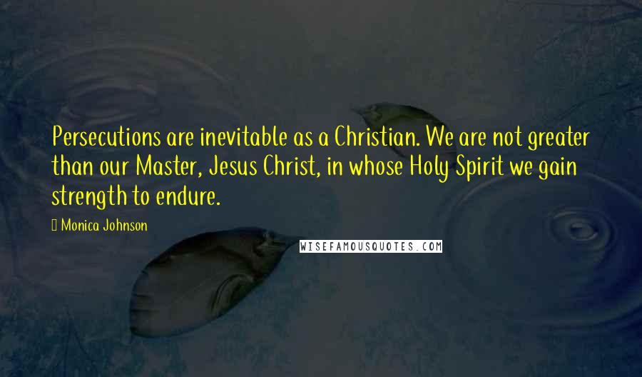 Monica Johnson Quotes: Persecutions are inevitable as a Christian. We are not greater than our Master, Jesus Christ, in whose Holy Spirit we gain strength to endure.
