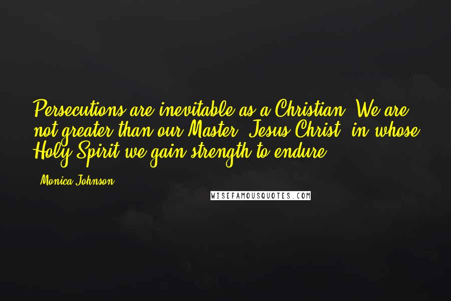 Monica Johnson Quotes: Persecutions are inevitable as a Christian. We are not greater than our Master, Jesus Christ, in whose Holy Spirit we gain strength to endure.