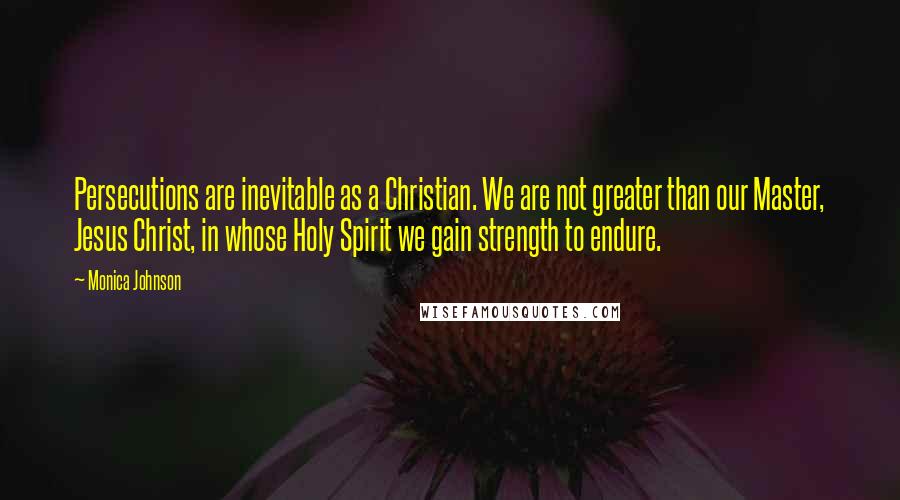 Monica Johnson Quotes: Persecutions are inevitable as a Christian. We are not greater than our Master, Jesus Christ, in whose Holy Spirit we gain strength to endure.