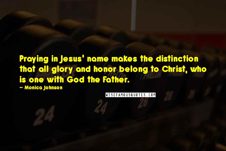 Monica Johnson Quotes: Praying in Jesus' name makes the distinction that all glory and honor belong to Christ, who is one with God the Father.