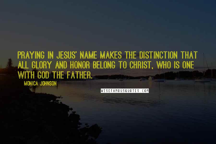 Monica Johnson Quotes: Praying in Jesus' name makes the distinction that all glory and honor belong to Christ, who is one with God the Father.
