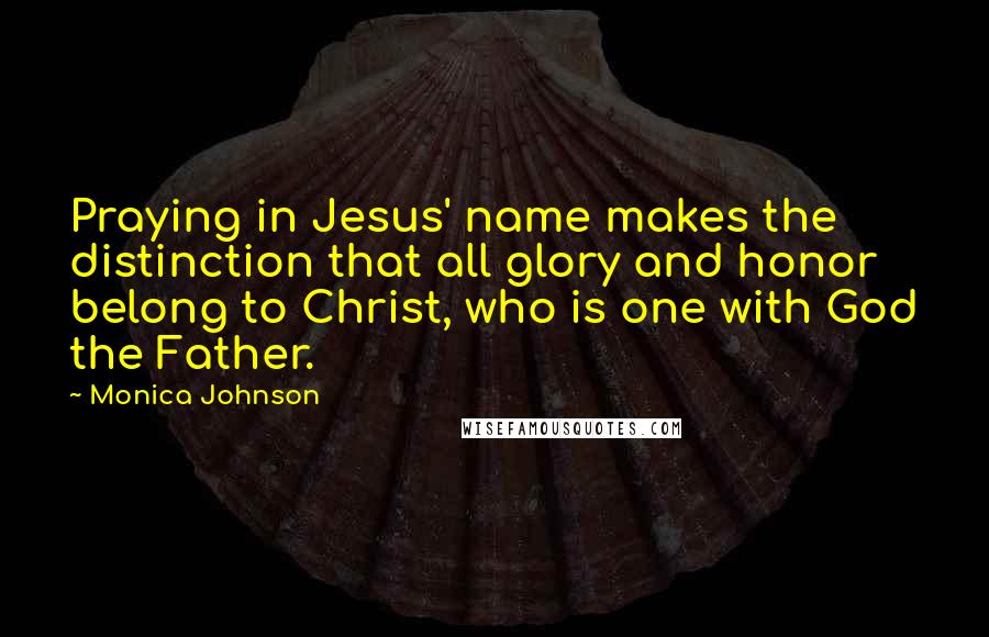 Monica Johnson Quotes: Praying in Jesus' name makes the distinction that all glory and honor belong to Christ, who is one with God the Father.